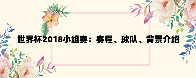 世界杯2018小组赛：赛程、球队、背景介绍