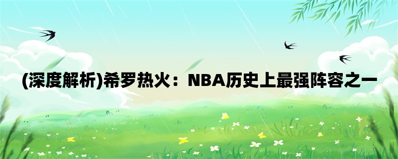 (深度解析)希罗热火：NBA历史上最强阵容之一