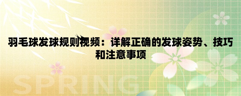 羽毛球发球规则视频：详解正确的发球姿势、技巧和注意事项