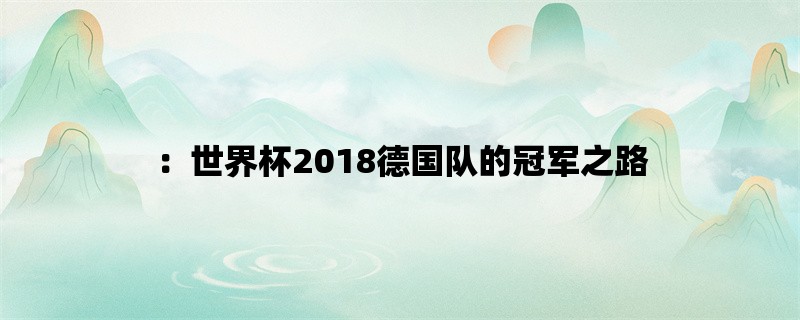 ：世界杯2018德国队的冠军之路