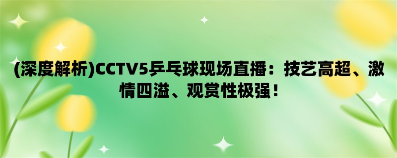 (深度解析)CCTV5乒乓球现场直播：技艺高超、激情四溢、观赏性极强！