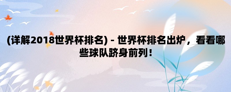 (详解2018世界杯排名) - 世界杯排名出炉，看看哪些球队跻身前列！