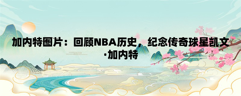 加内特图片：回顾NBA历史，纪念传奇球星凯文·加内特