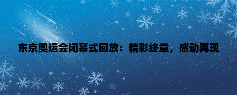 东京奥运会闭幕式回放：精彩终章，感动再现