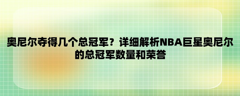 奥尼尔夺得几个总冠军？详细解析NBA巨星奥尼尔的总冠军数量和荣誉