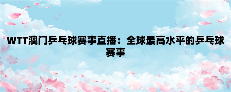 WTT澳门乒乓球赛事直播：