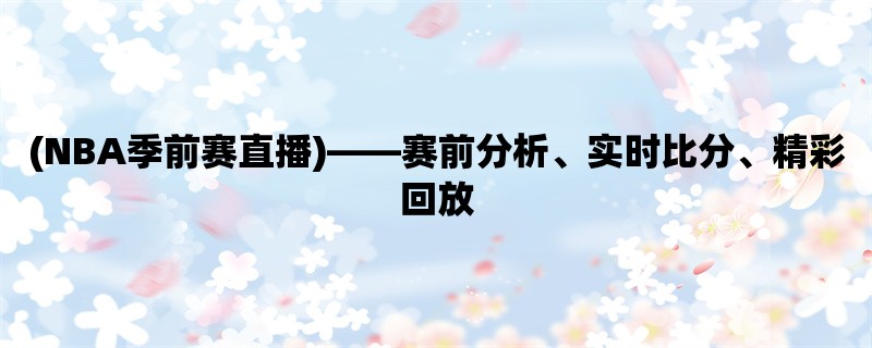 (NBA季前赛直播)，赛前分析、实时比分、精彩回放