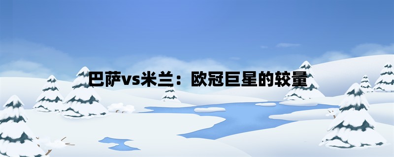 巴萨vs米兰：欧冠巨星的较量