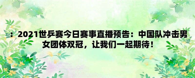 ：2021世乒赛今日赛事直播预告：中国队冲击男女团体双冠，让我们一起期待！