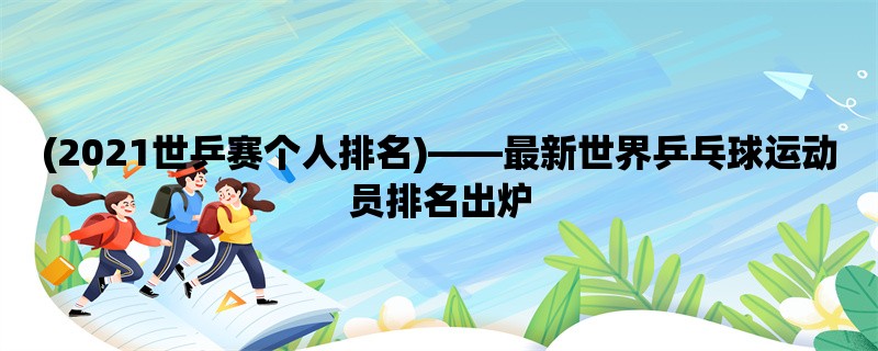 (2021世乒赛个人排名)，最新世界乒乓球运动员排名出炉