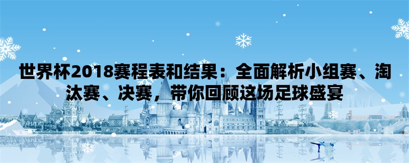 世界杯2018赛程表和结果：全面解析小组赛、淘汰赛、决赛，带你回顾这场足球盛宴