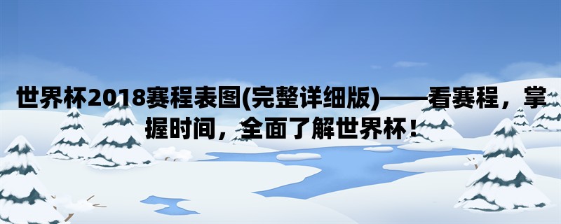 世界杯2018赛程表图(完整详细版)，看赛程，掌握时间，全面了解世界杯！