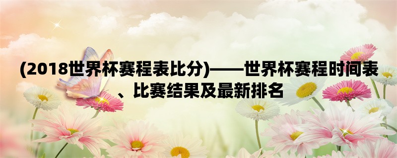 (2018世界杯赛程表比分)，世界杯赛程时间表、比赛结果及最新排名