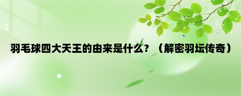 羽毛球四大天王的由来是什么？（解密羽坛传奇）