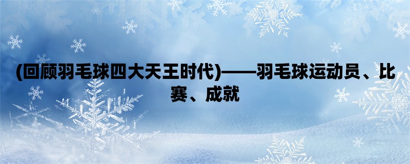 (回顾羽毛球四大天王时代)，羽毛球运动员、比赛、成就