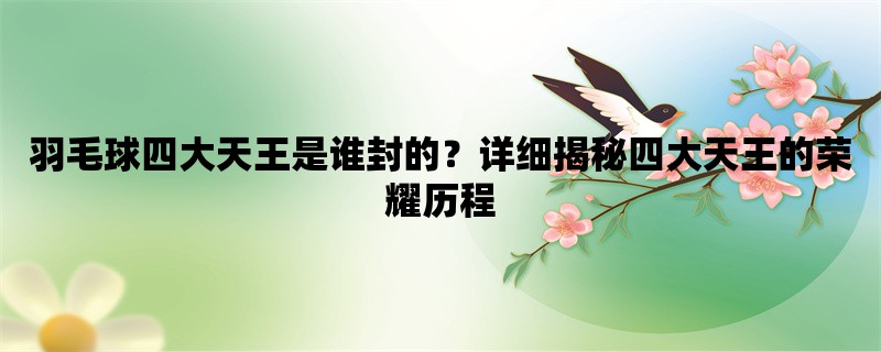 羽毛球四大天王是谁封的？详细揭秘四大天王的荣耀历程