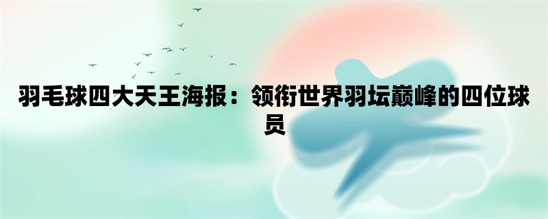 羽毛球四大天王海报：领衔世界羽坛巅峰的四位球员