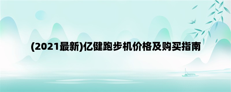 (2021最新)亿健跑步机价格及购买指南