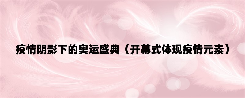 疫情阴影下的奥运盛典（开幕式体现疫情元素）