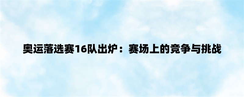 奥运落选赛16队出炉：赛场上的竞争与挑战