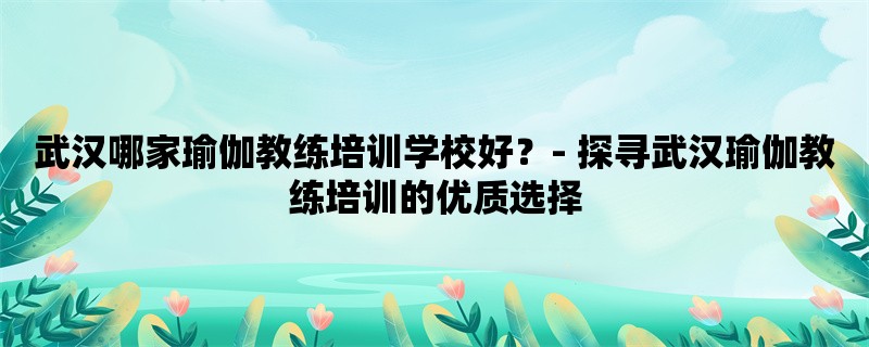 武汉哪家瑜伽教练培训学校好？- 探寻武汉瑜伽教练培训的优质选择