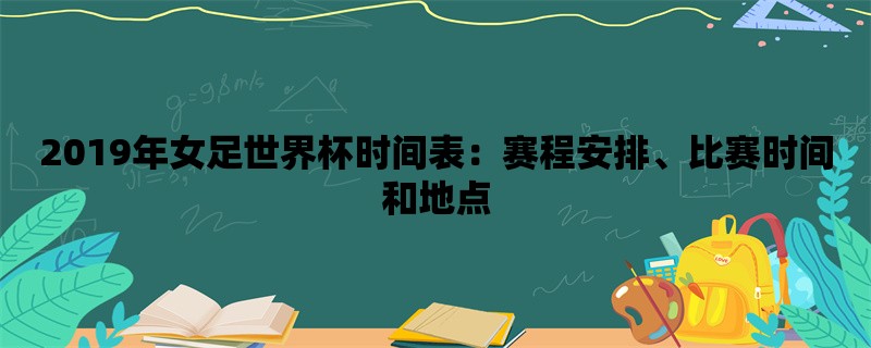 2019年女足世界杯时间表：赛程安排、比赛时间和地点