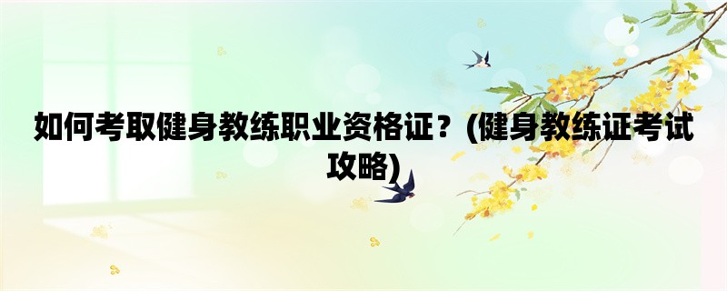 如何考取健身教练职业资格证？(健身教练证考试攻略)