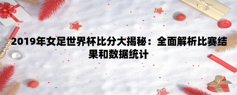 2019年女足世界杯比分大揭秘：全面解析比赛结果和数据统计