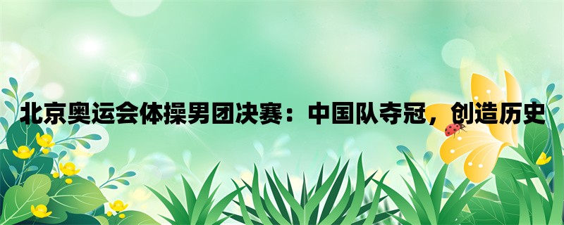 北京奥运会体操男团决赛：中国队夺冠，创造历史