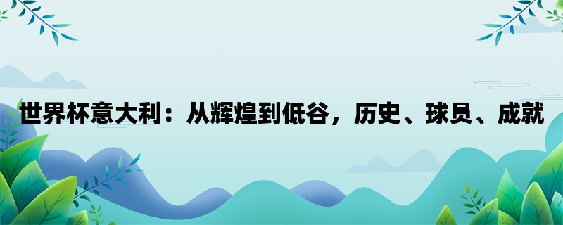 世界杯意大利：从辉煌到低谷，历史、球员、成就