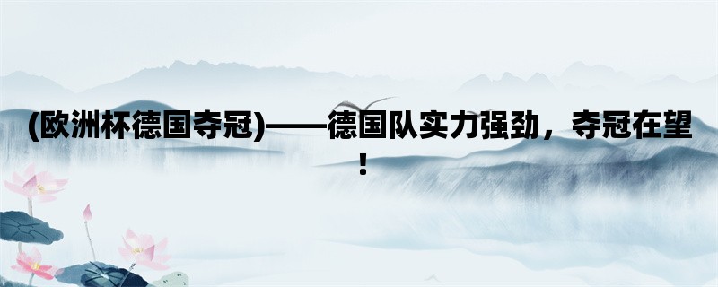 (欧洲杯德国夺冠)，德国队实力强劲，夺冠在望！