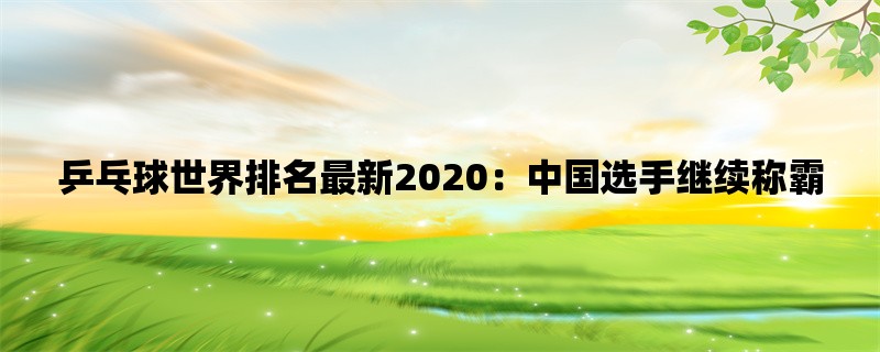 乒乓球世界排名最新2020：中国选手继续称霸