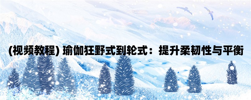 (视频教程) 瑜伽狂野式到轮式：提升柔韧性与平衡