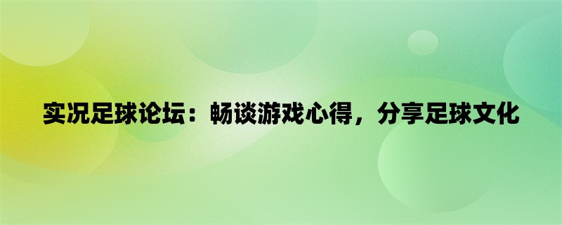 实况足球论坛：畅谈游戏心得，分享足球文化