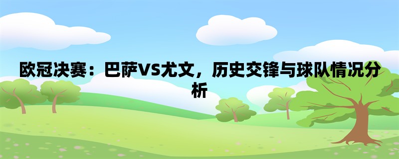 欧冠决赛：巴萨VS尤文，历史交锋与球队情况分析