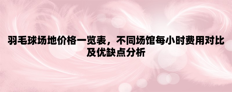 羽毛球场地价格一览表，