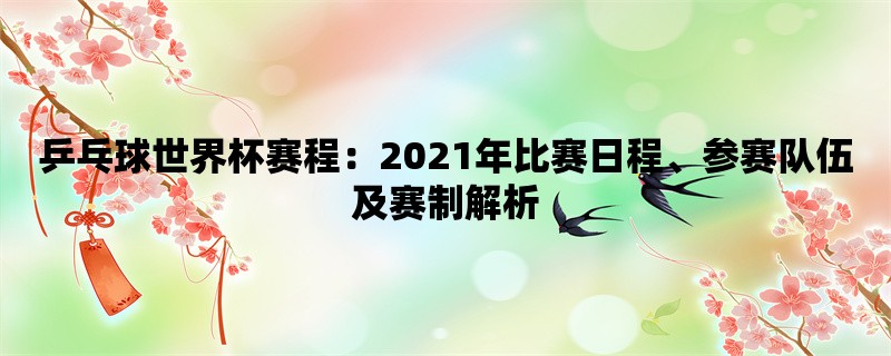 乒乓球世界杯赛程：2021年比赛日程、参赛队伍及赛制解析