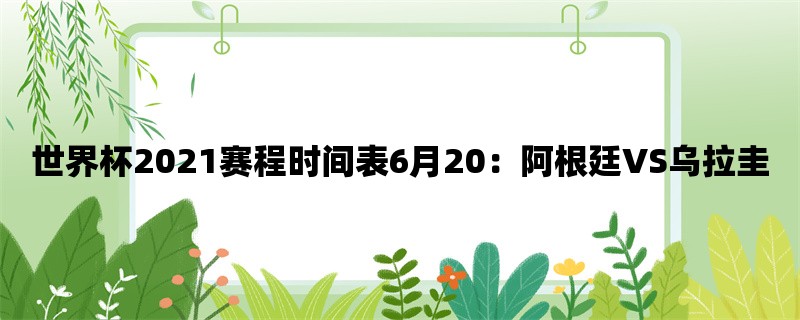 世界杯2021赛程时间表6月20：阿根廷VS乌拉圭