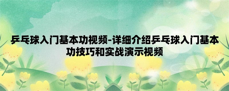 乒乓球入门基本功视频-详细介绍乒乓球入门基本功技巧和实战演示视频