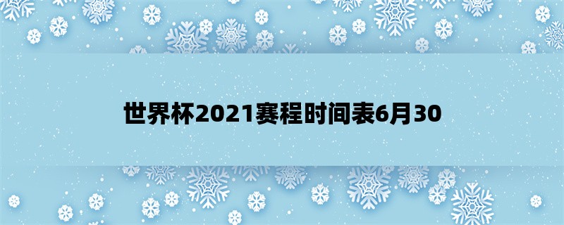 世界杯2021赛程时间表6月30