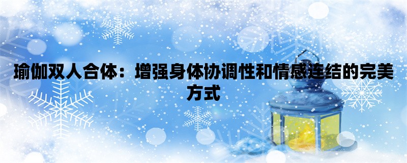 瑜伽双人合体：增强身体协调性和情感连结的完美方式