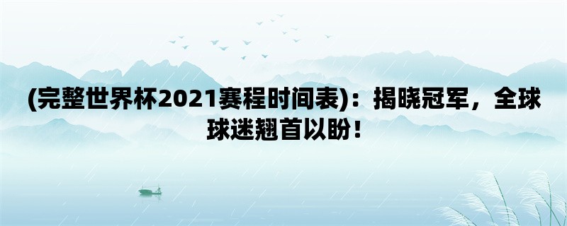 (完整世界杯2021赛程时间表)：揭晓冠军，全球球迷翘首以盼！