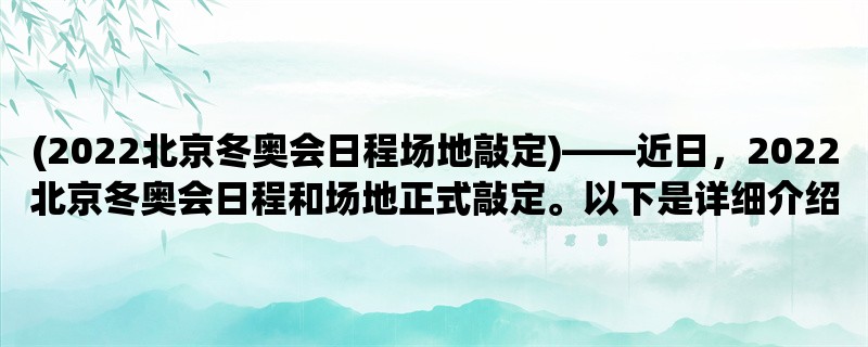 (2022北京冬奥会日程场地敲定)，近日，2022北京冬奥会日程和场地正式敲定。以下是详细介绍：