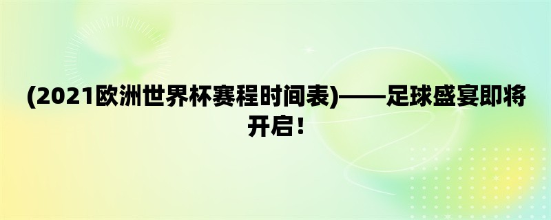 (2021欧洲世界杯赛程时间表)，足球盛宴即将开启！