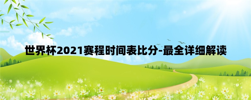 世界杯2021赛程时间表比分-最全详细解读