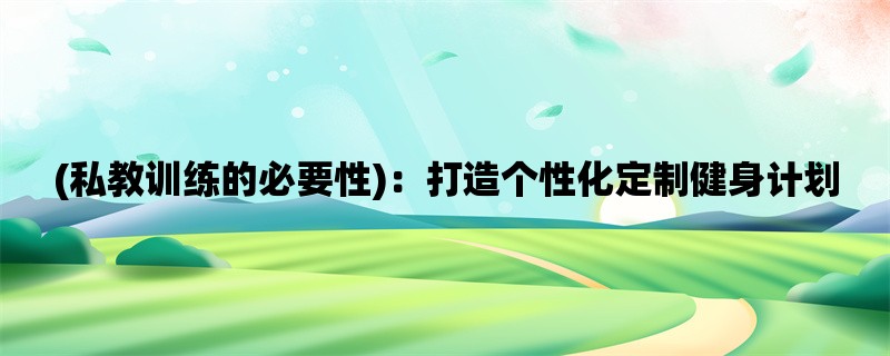 (私教训练的必要性)：打造个性化定制健身计划