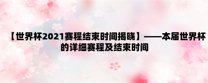 【世界杯2021赛程结束时间揭晓】，本届世界杯的详细赛程及结束时间