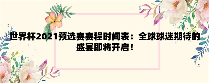 世界杯2021预选赛赛程时间表：全球球迷期待的盛宴即将开启！