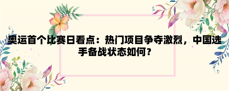 奥运首个比赛日看点：热门项目争夺激烈，中国选手备战状态如何？