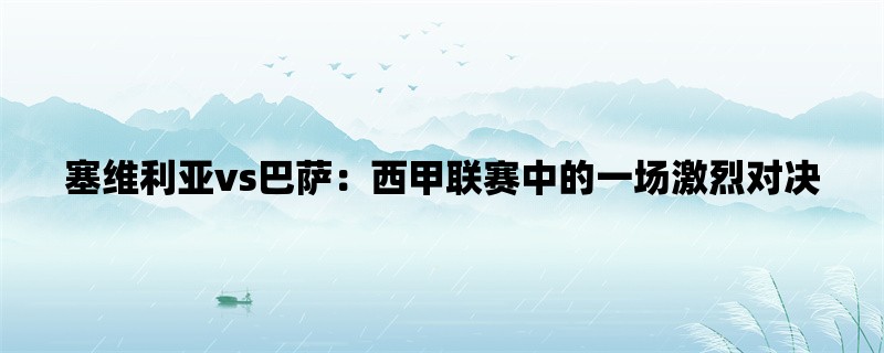 塞维利亚vs巴萨：西甲联赛中的一场激烈对决